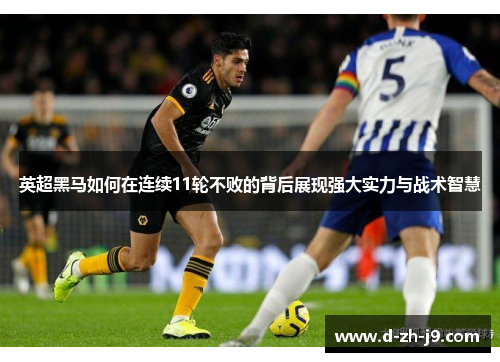 英超黑马如何在连续11轮不败的背后展现强大实力与战术智慧 英超黑马如何在连续11轮不败的背后展现强大实力与战术智慧