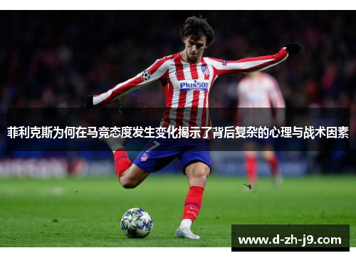 菲利克斯为何在马竞态度发生变化揭示了背后复杂的心理与战术因素