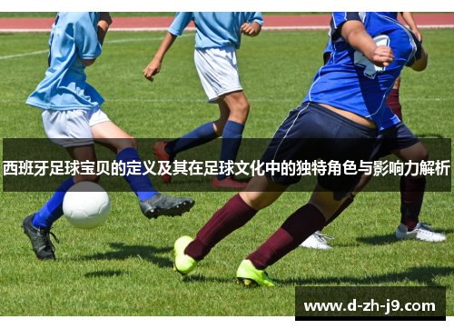 西班牙足球宝贝的定义及其在足球文化中的独特角色与影响力解析 西班牙足球宝贝的定义及其在足球文化中的独特角色与影响力解析