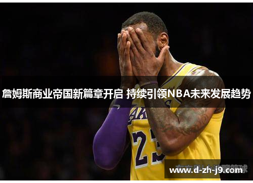 詹姆斯商业帝国新篇章开启 持续引领NBA未来发展趋势 詹姆斯商业帝国新篇章开启 持续引领NBA未来发展趋势