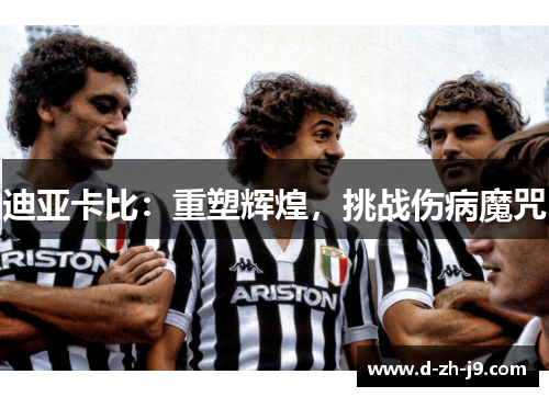 迪亚卡比:重塑辉煌,挑战伤病魔咒 迪亚卡比:重塑辉煌,挑战伤病魔咒