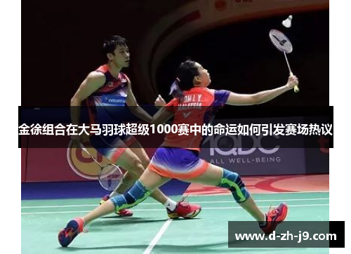 金徐组合在大马羽球超级1000赛中的命运如何引发赛场热议 金徐组合在大马羽球超级1000赛中的命运如何引发赛场热议