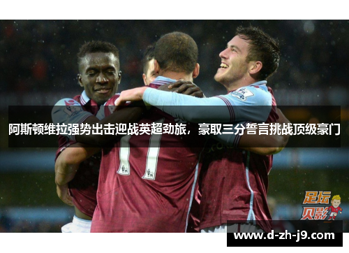 阿斯顿维拉强势出击迎战英超劲旅,豪取三分誓言挑战顶级豪门 阿斯顿维拉强势出击迎战英超劲旅,豪取三分誓言挑战顶级豪门