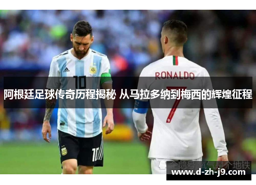 阿根廷足球传奇历程揭秘 从马拉多纳到梅西的辉煌征程