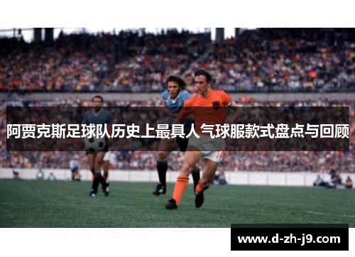 阿贾克斯足球队历史上最具人气球服款式盘点与回顾 阿贾克斯足球队历史上最具人气球服款式盘点与回顾