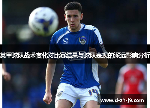 英甲球队战术变化对比赛结果与球队表现的深远影响分析 英甲球队战术变化对比赛结果与球队表现的深远影响分析