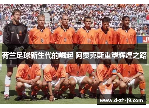 荷兰足球新生代的崛起 阿贾克斯重塑辉煌之路 荷兰足球新生代的崛起 阿贾克斯重塑辉煌之路