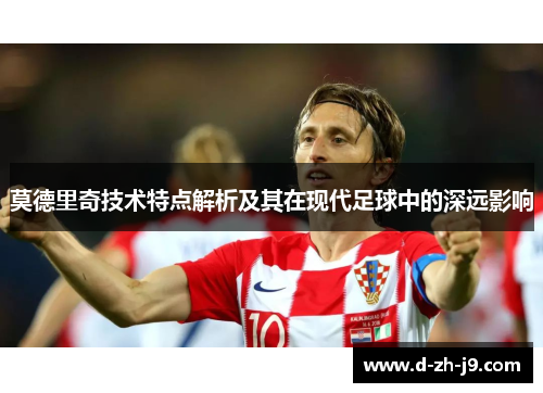莫德里奇技术特点解析及其在现代足球中的深远影响 莫德里奇技术特点解析及其在现代足球中的深远影响