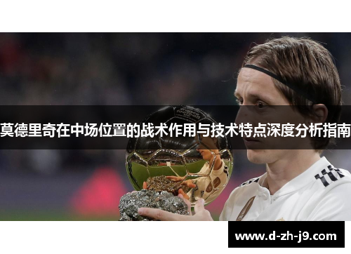 莫德里奇在中场位置的战术作用与技术特点深度分析指南 莫德里奇在中场位置的战术作用与技术特点深度分析指南