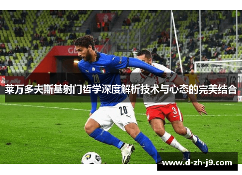 莱万多夫斯基射门哲学深度解析技术与心态的完美结合