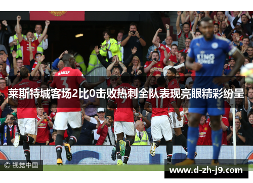 莱斯特城客场2比0击败热刺全队表现亮眼精彩纷呈 莱斯特城客场2比0击败热刺全队表现亮眼精彩纷呈