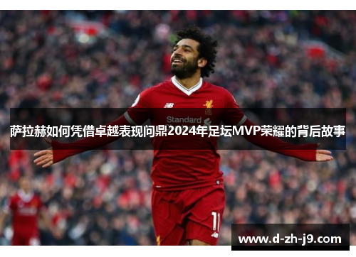 萨拉赫如何凭借卓越表现问鼎2024年足坛MVP荣耀的背后故事