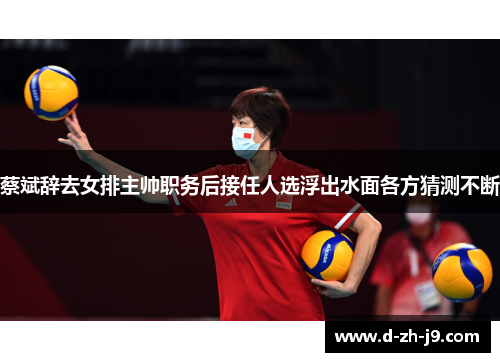 蔡斌辞去女排主帅职务后接任人选浮出水面各方猜测不断