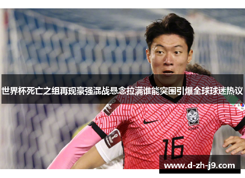 世界杯死亡之组再现豪强混战悬念拉满谁能突围引爆全球球迷热议