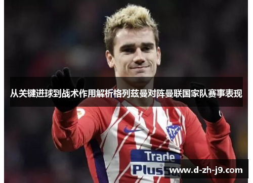 从关键进球到战术作用解析格列兹曼对阵曼联国家队赛事表现