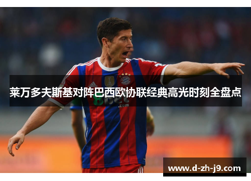 莱万多夫斯基对阵巴西欧协联经典高光时刻全盘点