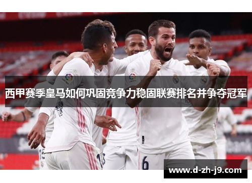 西甲赛季皇马如何巩固竞争力稳固联赛排名并争夺冠军 西甲赛季皇马如何巩固竞争力稳固联赛排名并争夺冠军