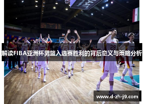 解读FIBA亚洲杯男篮入选赛胜利的背后意义与策略分析 解读FIBA亚洲杯男篮入选赛胜利的背后意义与策略分析