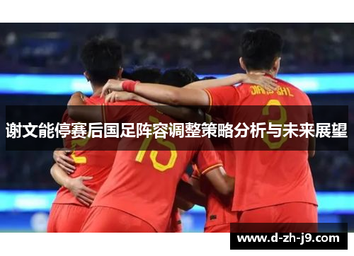 谢文能停赛后国足阵容调整策略分析与未来展望