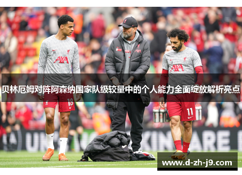 贝林厄姆对阵阿森纳国家队级较量中的个人能力全面绽放解析亮点 贝林厄姆对阵阿森纳国家队级较量中的个人能力全面绽放解析亮点