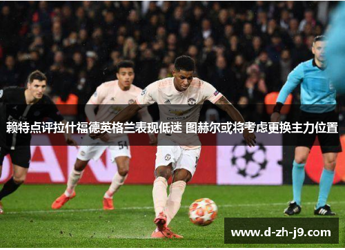 赖特点评拉什福德英格兰表现低迷 图赫尔或将考虑更换主力位置
