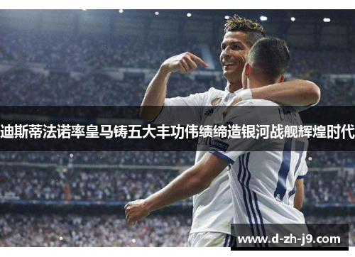 迪斯蒂法诺率皇马铸五大丰功伟绩缔造银河战舰辉煌时代 迪斯蒂法诺率皇马铸五大丰功伟绩缔造银河战舰辉煌时代