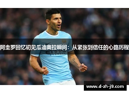 阿圭罗回忆初见瓜迪奥拉瞬间:从紧张到信任的心路历程 阿圭罗回忆初见瓜迪奥拉瞬间:从紧张到信任的心路历程