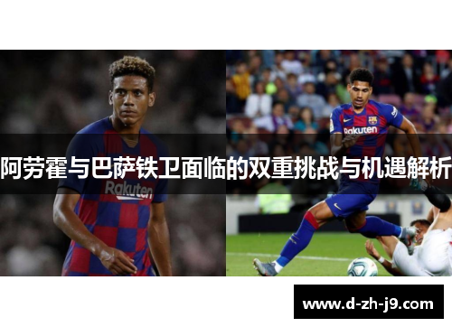 阿劳霍与巴萨铁卫面临的双重挑战与机遇解析 阿劳霍与巴萨铁卫面临的双重挑战与机遇解析