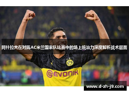 阿什拉夫在对阵AC米兰国家队比赛中的场上统治力深度解析战术层面 阿什拉夫在对阵AC米兰国家队比赛中的场上统治力深度解析战术层面