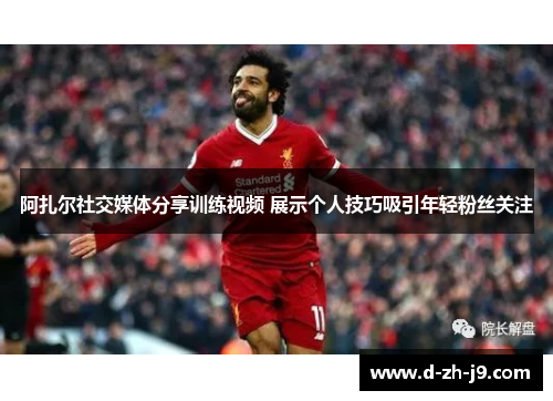 阿扎尔社交媒体分享训练视频 展示个人技巧吸引年轻粉丝关注 阿扎尔社交媒体分享训练视频 展示个人技巧吸引年轻粉丝关注