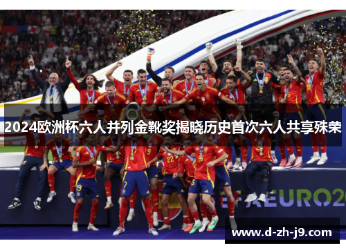 2024欧洲杯六人并列金靴奖揭晓历史首次六人共享殊荣