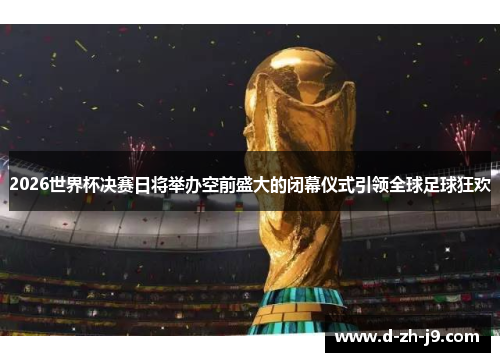 2026世界杯决赛日将举办空前盛大的闭幕仪式引领全球足球狂欢