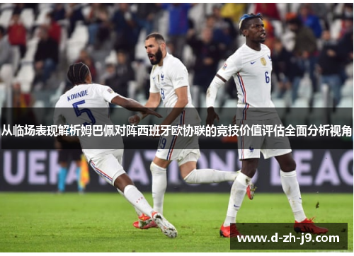 从临场表现解析姆巴佩对阵西班牙欧协联的竞技价值评估全面分析视角 从临场表现解析姆巴佩对阵西班牙欧协联的竞技价值评估全面分析视角