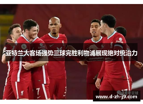 亚特兰大客场强势三球完胜利物浦展现绝对统治力