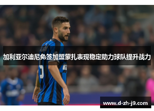 加利亚尔迪尼免签加盟蒙扎表现稳定助力球队提升战力