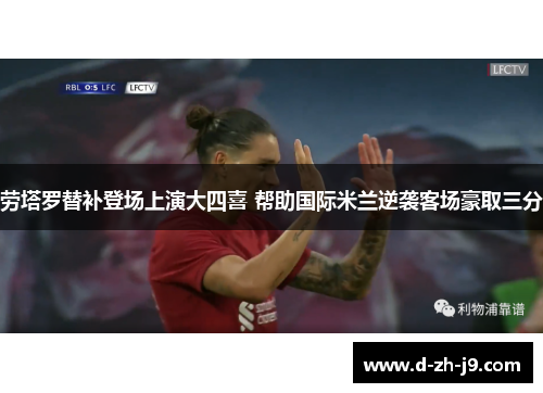 劳塔罗替补登场上演大四喜 帮助国际米兰逆袭客场豪取三分