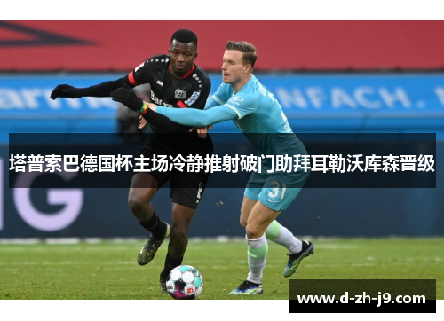 塔普索巴德国杯主场冷静推射破门助拜耳勒沃库森晋级 塔普索巴德国杯主场冷静推射破门助拜耳勒沃库森晋级