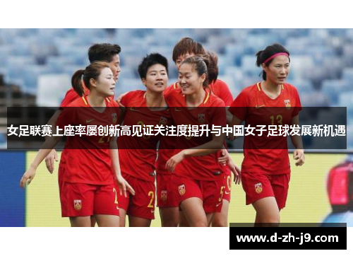 女足联赛上座率屡创新高见证关注度提升与中国女子足球发展新机遇