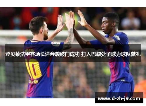 登贝莱法甲客场长途奔袭破门成功 打入巴黎处子球为球队献礼 登贝莱法甲客场长途奔袭破门成功 打入巴黎处子球为球队献礼