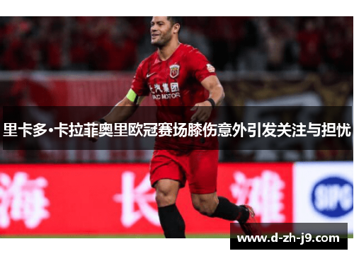 里卡多·卡拉菲奥里欧冠赛场膝伤意外引发关注与担忧