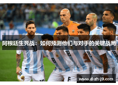 阿根廷生死战:如何预测他们与对手的关键战局 阿根廷生死战:如何预测他们与对手的关键战局
