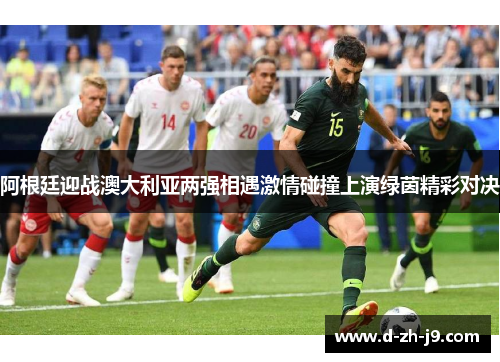 阿根廷迎战澳大利亚两强相遇激情碰撞上演绿茵精彩对决