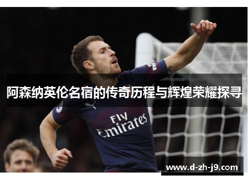 阿森纳英伦名宿的传奇历程与辉煌荣耀探寻