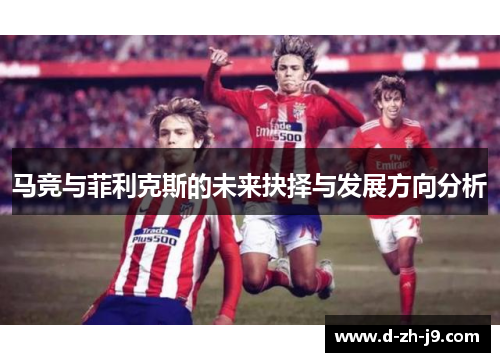 马竞与菲利克斯的未来抉择与发展方向分析