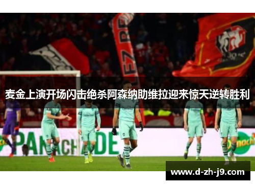 麦金上演开场闪击绝杀阿森纳助维拉迎来惊天逆转胜利