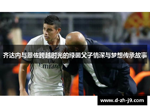 齐达内与恩佐跨越时光的绿茵父子情深与梦想传承故事