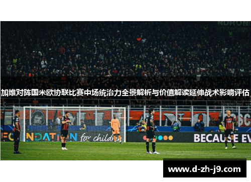 加维对阵国米欧协联比赛中场统治力全景解析与价值解读延伸战术影响评估
