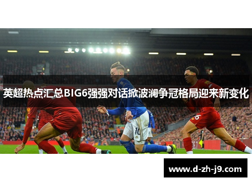 英超热点汇总BIG6强强对话掀波澜争冠格局迎来新变化