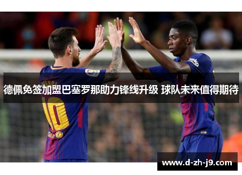德佩免签加盟巴塞罗那助力锋线升级 球队未来值得期待