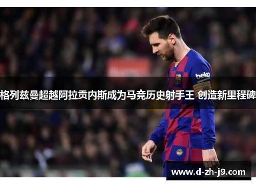 格列兹曼超越阿拉贡内斯成为马竞历史射手王 创造新里程碑 格列兹曼超越阿拉贡内斯成为马竞历史射手王 创造新里程碑